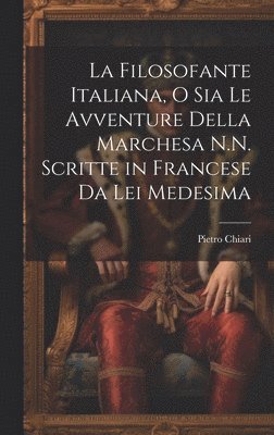 La Filosofante Italiana, O Sia Le Avventure Della Marchesa N.N. Scritte in Francese Da Lei Medesima 1