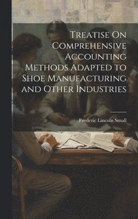 bokomslag Treatise On Comprehensive Accounting Methods Adapted to Shoe Manufacturing and Other Industries