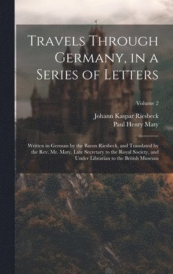bokomslag Travels Through Germany, in a Series of Letters; Written in German by the Baron Riesbeck, and Translated by the Rev. Mr. Maty, Late Secretary to the Royal Society, and Under Librarian to the British