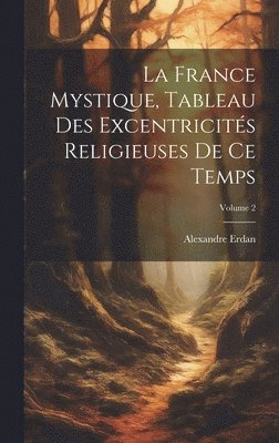 bokomslag La France Mystique, Tableau Des Excentricits Religieuses De Ce Temps; Volume 2