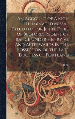 An Account of a Rich Illuminated Missal Executed for John, Duke of Bedford, Regent of France Under Henry Vi, and Afterwards in the Possession of the Late Duchess of Portland 1