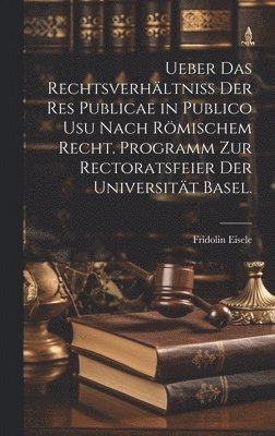 Ueber das Rechtsverhltniss der Res Publicae in Publico Usu nach rmischem Recht. Programm zur Rectoratsfeier der Universitt Basel. 1