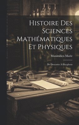 Histoire Des Sciences Mathématiques Et Physiques: De Descartes À Huyghens 1