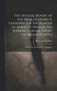 bokomslag The Official Report of the Trial of Henry K. Goodwin for the Murder of Albert D. Swan in the Supreme Judicial Court of Massachusetts