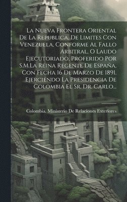 Colombia Ministerio de Relaciones Ex - Nueva Frontera Oriental De La Republica, De Limites Con Venezuela, Conforme Al Fallo Arbitral, O Laudo Ejecutoriado, Proferido Por S.M.La Reina Regente De España, Con Fecha 16 De Marzo De 1891. Ejerciendo La Presidencia De Colombia El Sr. Dr. Carlo..., Inbunden