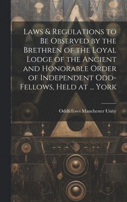 bokomslag Laws & Regulations to Be Observed by the Brethren of the Loyal Lodge of the Ancient and Honorable Order of Independent Odd-Fellows, Held at ... York