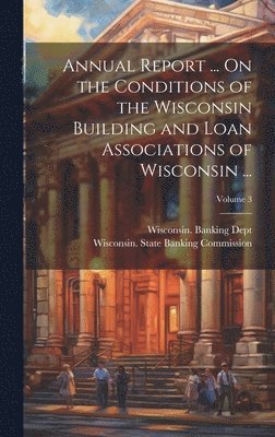 Annual Report ... On the Conditions of the Wisconsin Building and Loan Associations of Wisconsin ...; Volume 3 1