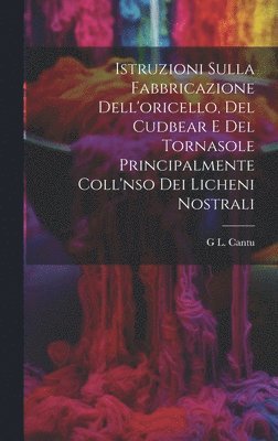 Istruzioni Sulla Fabbricazione Dell'oricello, Del Cudbear E Del Tornasole Principalmente Coll'nso Dei Licheni Nostrali 1