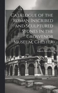 bokomslag Catalogue of the Roman Inscribed and Sculptured Stones in the Grosvenor Museum, Chester