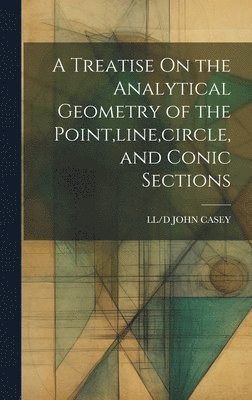 A Treatise On the Analytical Geometry of the Point, line, circle, and Conic Sections 1