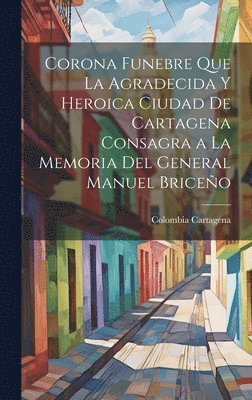 Corona Funebre Que La Agradecida Y Heroica Ciudad De Cartagena Consagra a La Memoria Del General Manuel Briceño, Inbunden