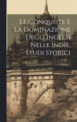 Le Conquiste E La Dominazione Degli Inglesi Nelle Indie, Studi Storici; Volume 1 1