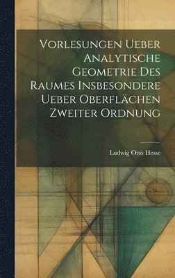 Vorlesungen ueber Analytische Geometrie des Raumes insbesondere ueber Oberflchen zweiter Ordnung 1