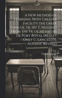 bokomslag A New Method of Learning With Greater Facility the Greek Tongue, Tr. [By T. Nugent] From the Fr. of Messieurs De Port Royal [Really Only C. Lancelot]. Nugent. Revised