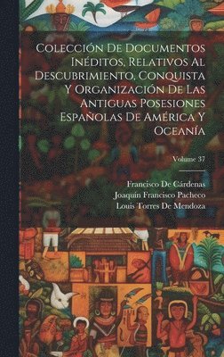Francisco de Cárdenas, Joaquín Francisco Pacheco, Louis Torres De Mendoza, Francisco De Cárdenas - Colección De Documentos Inéditos, Relativos Al Descubrimiento, Conquista Y Organización De Las Antiguas Posesiones Españolas De América Y Oceanía; Volume 37, Inbunden
