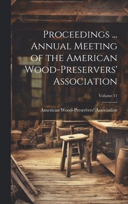 Proceedings ... Annual Meeting of the American Wood-Preservers' Association; Volume 11 1