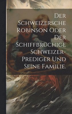 bokomslag Schweizersche Robinson oder der schiffbrüchige Schweizer-Prediger und seine Familie.