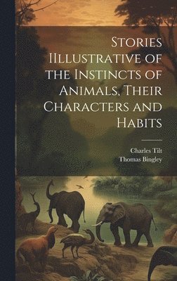 Thomas Bingley, Charles Tilt - Stories IIllustrative of the Instincts of Animals, Their Characters and Habits, Inbunden