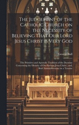 The Judgement of the Catholic Church on the Necessity of Believing That our Lord Jesus Christ is Very God; The Primitive and Apostolic Tradition of the Doctrine Concerning the Divinity of our Saviour 1