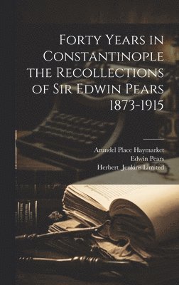 Forty Years in Constantinople the Recollections of Sir Edwin Pears 1873-1915 1