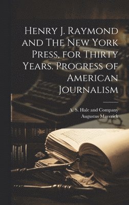 Henry J. Raymond and The New York Press, for Thirty Years. Progress of American Journalism