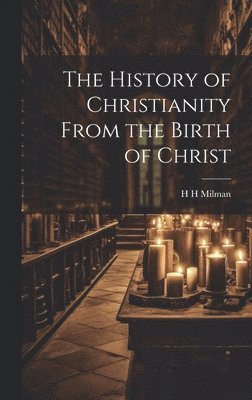 H H Milman, H. H. Milman - History of Christianity From the Birth of Christ, Inbunden