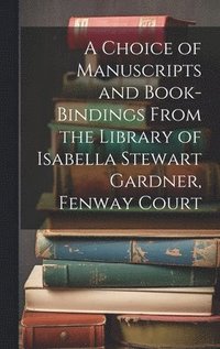 bokomslag Choice of Manuscripts and Book-Bindings From the Library of Isabella Stewart Gardner, Fenway Court