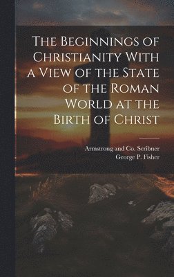 The Beginnings of Christianity With a View of the State of the Roman World at the Birth of Christ 1