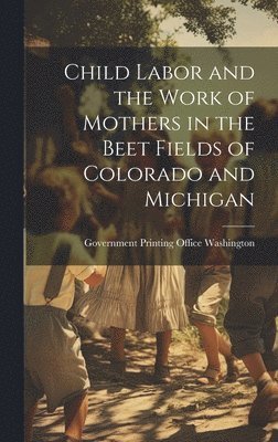 Child Labor and the Work of Mothers in the Beet Fields of Colorado and Michigan 1