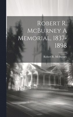 Robert R. McBurney A Memorial, 1837-1898 1