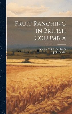 J T Bealby, J. T. Bealby - Fruit Ranching in British Columbia, Inbunden