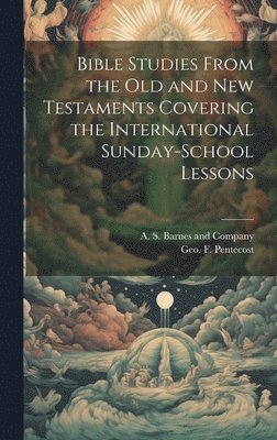 Bible Studies From the Old and New Testaments Covering the International Sunday-School Lessons 1