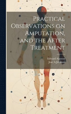 Practical Observations on Amputation, and the After Treatment 1