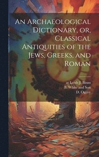 bokomslag An Archaeological Dictionary, or, Classical Antiquities of the Jews, Greeks, and Roman
