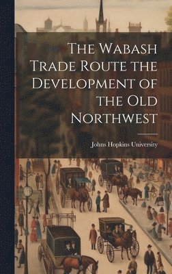 The Wabash Trade Route the Development of the Old Northwest 1