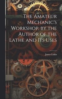 bokomslag The Amateur Mechanic's Workshop, by the Author of the Lathe and Its Uses