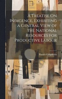 bokomslag A Treatise On Indigence, Exhibiting a General View of the National Resources for Productive Labour