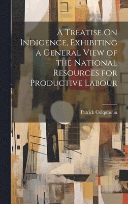 A Treatise On Indigence, Exhibiting a General View of the National Resources for Productive Labour 1