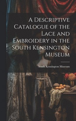 A Descriptive Catalogue of the Lace and Embroidery in the South Kensington Museum 1