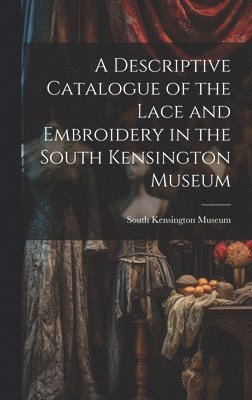 Descriptive Catalogue of the Lace and Embroidery in the South Kensington Museum