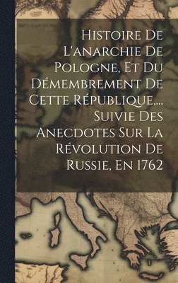 Histoire De L'anarchie De Pologne, Et Du Dmembrement De Cette Rpublique, ... Suivie Des Anecdotes Sur La Rvolution De Russie, En 1762 1