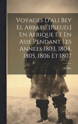 Voyages D'ali Bey El Abbassi [Pseud.] En Afrique Et En Asie Pendant Les Annes 1803, 1804, 1805, 1806 Et 1807 1