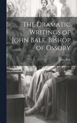 The Dramatic Writings of John Bale, Bishop of Ossory 1