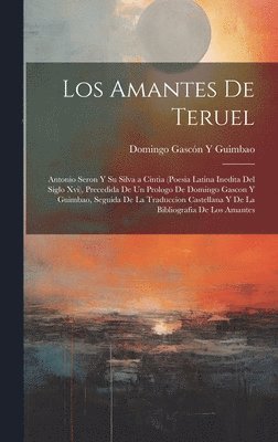 Los Amantes De Teruel; Antonio Seron Y Su Silva a Cintia (Poesia Latina Inedita Del Siglo Xvi), Precedida De Un Prologo De Domingo Gascon Y Guimbao, Seguida De La Traduccion Castellana Y De La 1