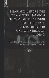bokomslag Hearings Before the Committee ...[March 20, 25, April 14, 24, 1908] On H. R. 14934, Provinding for Uniform Bills of Lading