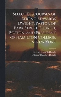 bokomslag Select Discourses of Sereno Edwards Dwight, Pastor of Park Street Church, Boston, and President of Hamilton College, in New York