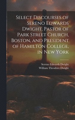 Select Discourses of Sereno Edwards Dwight, Pastor of Park Street Church, Boston, and President of Hamilton College, in New York 1