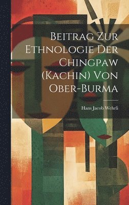 Hans Jacob Wehrli - Beitrag zur Ethnologie der Chingpaw (Kachin) von Ober-Burma, Inbunden