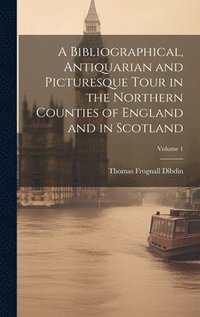 bokomslag A Bibliographical, Antiquarian and Picturesque Tour in the Northern Counties of England and in Scotland; Volume 1