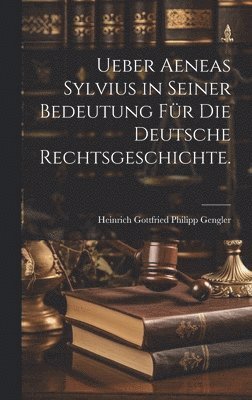 Ueber Aeneas Sylvius in seiner Bedeutung für die deutsche Rechtsgeschichte.